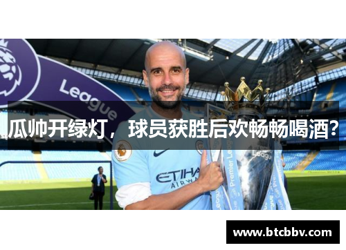 瓜帅开绿灯，球员获胜后欢畅畅喝酒？